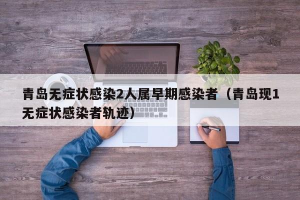 青岛无症状感染2人属早期感染者（青岛现1无症状感染者轨迹）