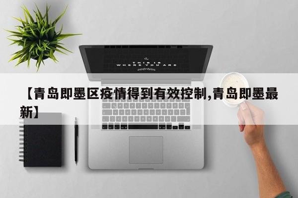 【青岛即墨区疫情得到有效控制,青岛即墨最新】
