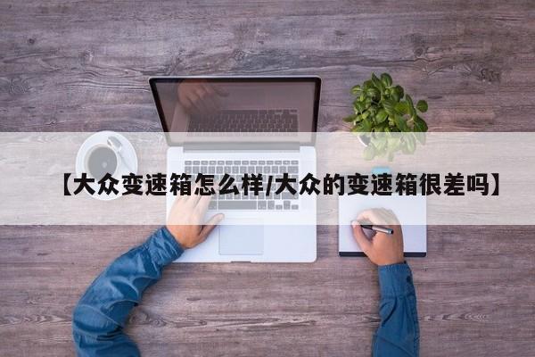 【大众变速箱怎么样/大众的变速箱很差吗】