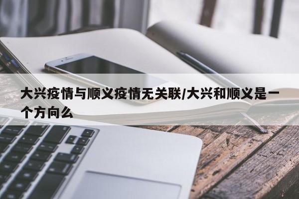 大兴疫情与顺义疫情无关联/大兴和顺义是一个方向么