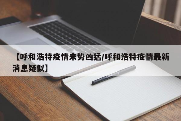 【呼和浩特疫情来势凶猛/呼和浩特疫情最新消息疑似】