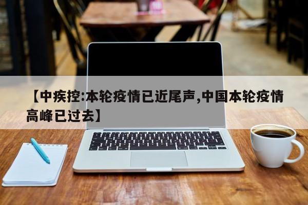 【中疾控:本轮疫情已近尾声,中国本轮疫情高峰已过去】