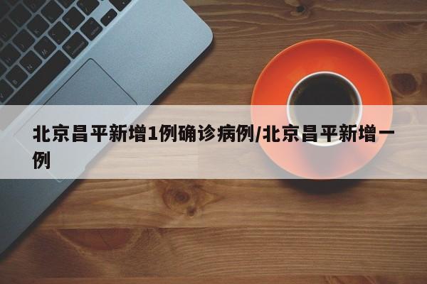 北京昌平新增1例确诊病例/北京昌平新增一例