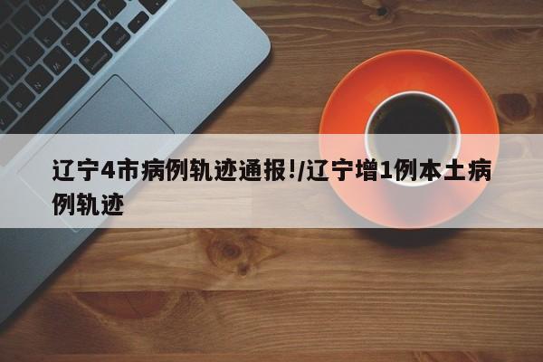 辽宁4市病例轨迹通报!/辽宁增1例本土病例轨迹