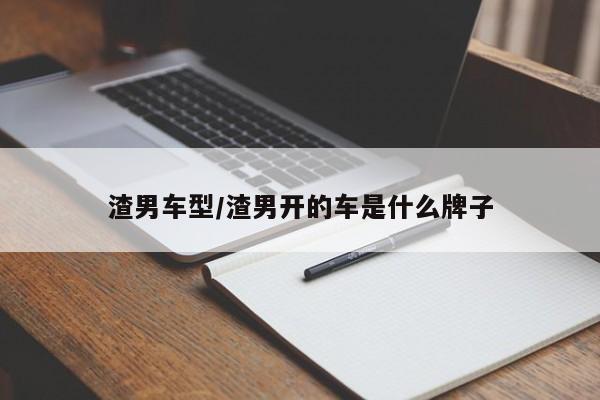 渣男车型/渣男开的车是什么牌子