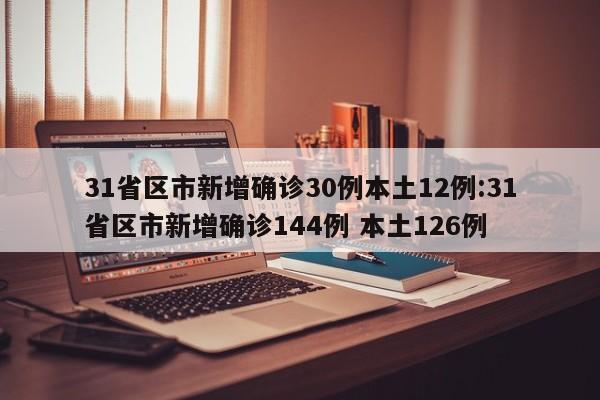 31省区市新增确诊30例本土12例:31省区市新增确诊144例 本土126例