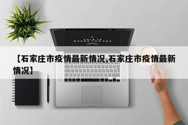 【石家庄市疫情最新情况,石家庄市疫情最新情况】