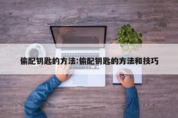 偷配钥匙的方法:偷配钥匙的方法和技巧