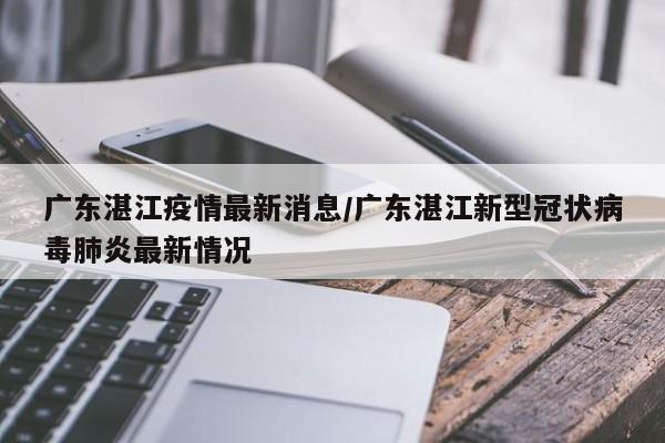 广东湛江疫情最新消息/广东湛江新型冠状病毒肺炎最新情况