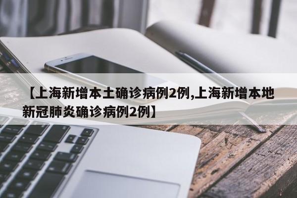 【上海新增本土确诊病例2例,上海新增本地新冠肺炎确诊病例2例】