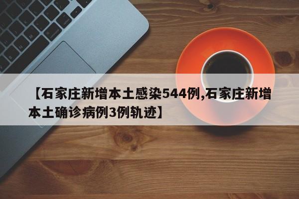 【石家庄新增本土感染544例,石家庄新增本土确诊病例3例轨迹】