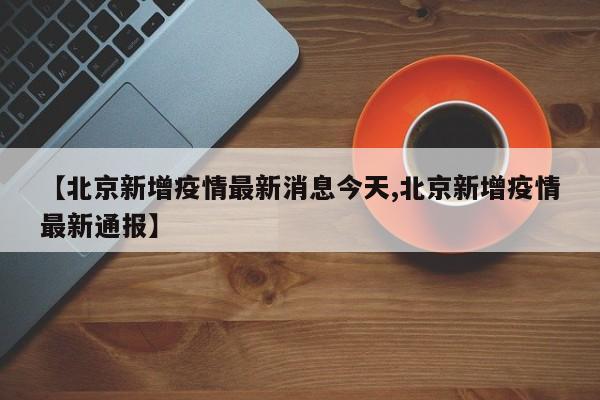 【北京新增疫情最新消息今天,北京新增疫情最新通报】
