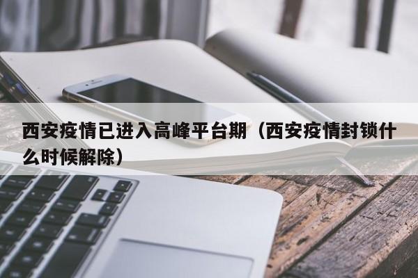 西安疫情已进入高峰平台期（西安疫情封锁什么时候解除）