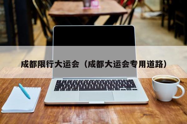 成都限行大运会（成都大运会专用道路）