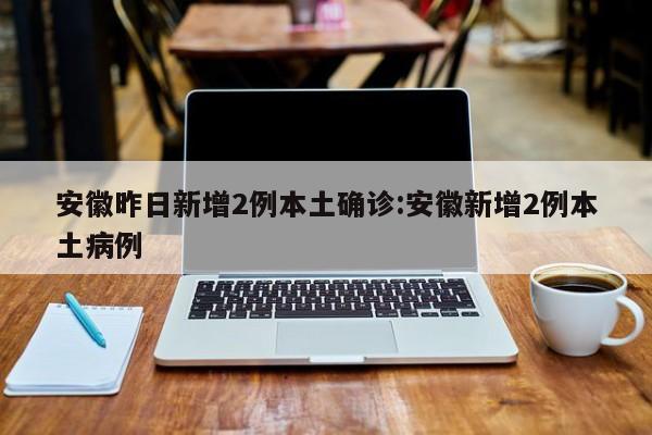 安徽昨日新增2例本土确诊:安徽新增2例本土病例