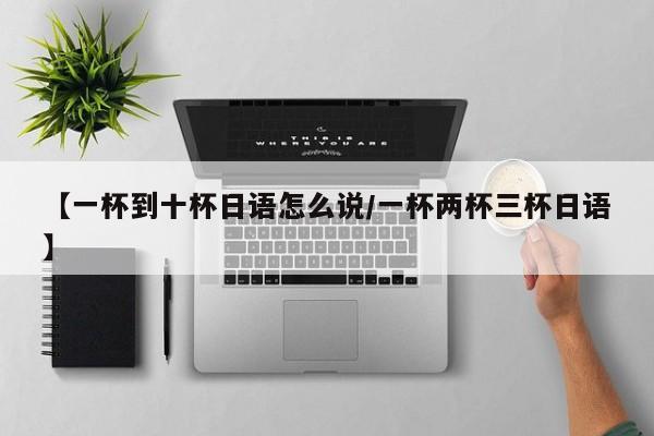 【一杯到十杯日语怎么说/一杯两杯三杯日语】