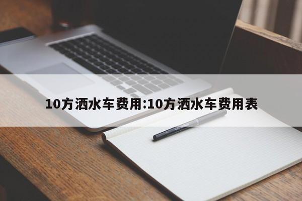 10方洒水车费用:10方洒水车费用表