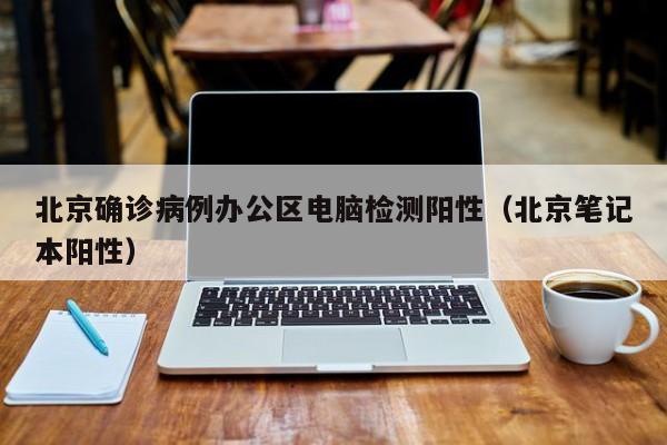 北京确诊病例办公区电脑检测阳性（北京笔记本阳性）