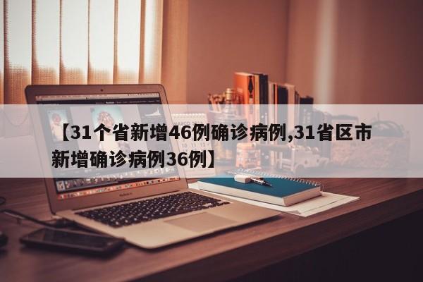【31个省新增46例确诊病例,31省区市新增确诊病例36例】