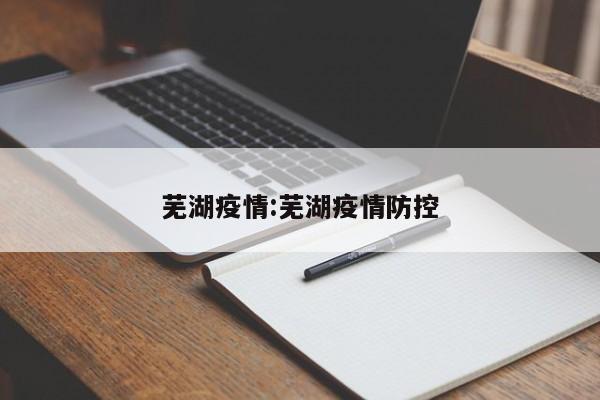 芜湖疫情:芜湖疫情防控