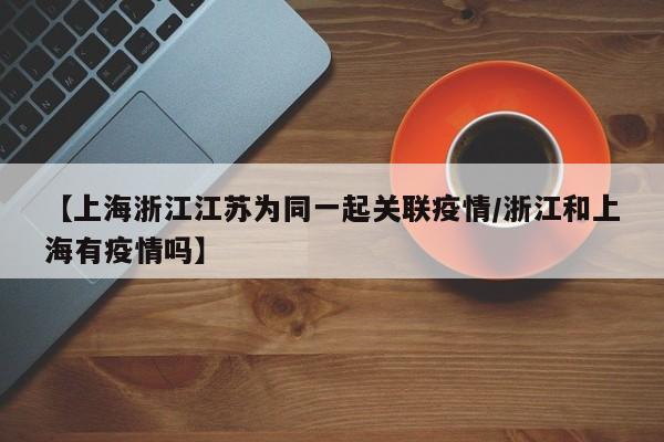 【上海浙江江苏为同一起关联疫情/浙江和上海有疫情吗】