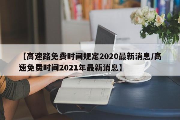 【高速路免费时间规定2020最新消息/高速免费时间2021年最新消息】