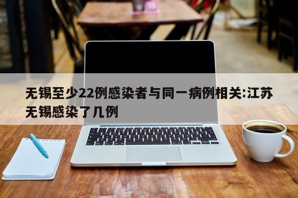 无锡至少22例感染者与同一病例相关:江苏无锡感染了几例