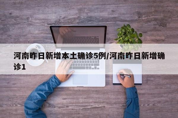 河南昨日新增本土确诊5例/河南昨日新增确诊1